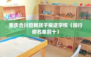 重庆合川管教孩子叛逆学校（排行榜名单前十）
