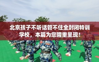 北京孩子不听话管不住全封闭特训学校，本篇为您隆重呈现！