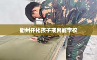 衢州开化孩子戒网瘾学校