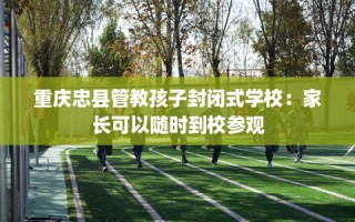 重庆忠县管教孩子封闭式学校：家长可以随时到校参观