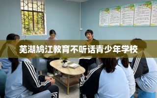芜湖鸠江教育不听话青少年学校