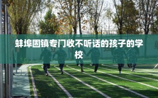 蚌埠固镇专门收不听话的孩子的学校
