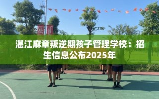 湛江麻章叛逆期孩子管理学校：招生信息公布2025年
