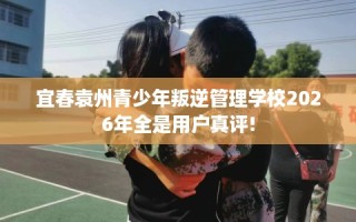 宜春袁州青少年叛逆管理学校2026年全是用户真评!