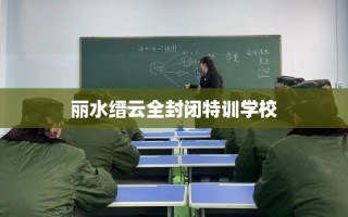 丽水缙云全封闭特训学校