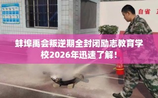蚌埠禹会叛逆期全封闭励志教育学校2026年迅速了解！