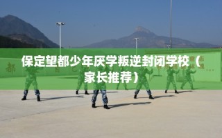 保定望都少年厌学叛逆封闭学校（家长推荐）