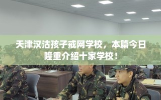 天津汉沽孩子戒网学校，本篇今日隆重介绍十家学校！
