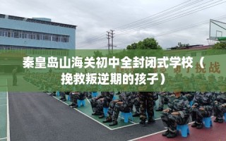 秦皇岛山海关初中全封闭式学校（挽救叛逆期的孩子）
