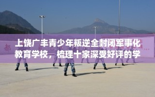 上饶广丰青少年叛逆全封闭军事化教育学校，梳理十家深受好评的学校！