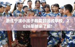 浙江宁波小孩子教育封闭式学校，2026年快来了解!