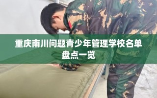 重庆南川问题青少年管理学校名单盘点一览