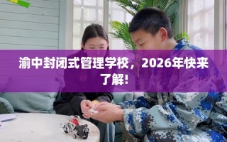 渝中封闭式管理学校，2026年快来了解!