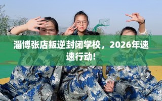 淄博张店叛逆封闭学校，2026年速速行动!