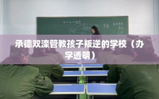 承德双滦管教孩子叛逆的学校（办学透明）
