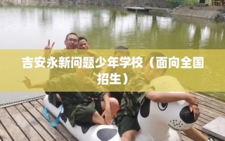 吉安永新问题少年学校（面向全国招生）