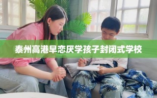 泰州高港早恋厌学孩子封闭式学校