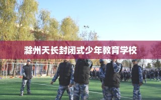 滁州天长封闭式少年教育学校