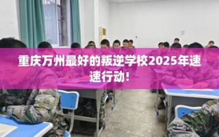 重庆万州最好的叛逆学校2025年速速行动!