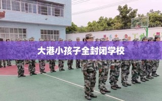大港小孩子全封闭学校