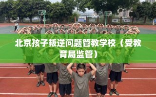 北京孩子叛逆问题管教学校（受教育局监管）