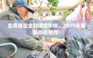 北京海淀全封闭式学校，2025年最新排名推荐!