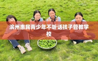 滨州惠民青少年不听话孩子管教学校