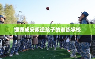 邯郸成安叛逆孩子的训练学校
