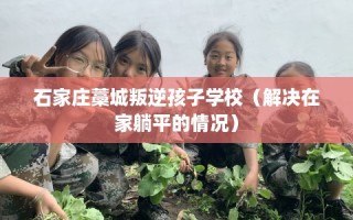 石家庄藁城叛逆孩子学校（解决在家躺平的情况）