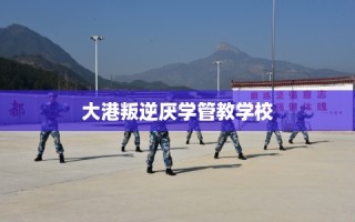 大港叛逆厌学管教学校