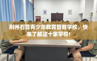 荆州石首青少年教育管教学校，快来了解这十家学校!