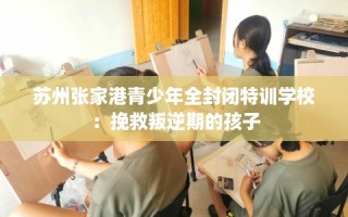 苏州张家港青少年全封闭特训学校：挽救叛逆期的孩子