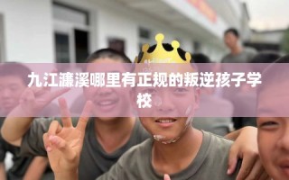 九江濂溪哪里有正规的叛逆孩子学校