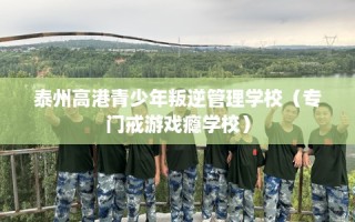 泰州高港青少年叛逆管理学校（专门戒游戏瘾学校）
