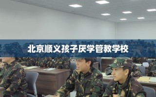 北京顺义孩子厌学管教学校