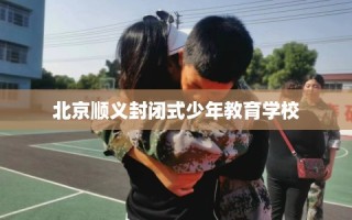 北京顺义封闭式少年教育学校