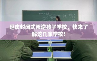 延庆封闭式叛逆孩子学校，快来了解这几家学校!