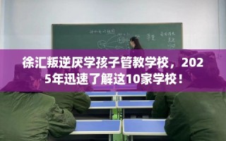 徐汇叛逆厌学孩子管教学校，2025年迅速了解这10家学校！