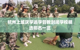 杭州上城厌学逃学管教封闭学校精选排名一览