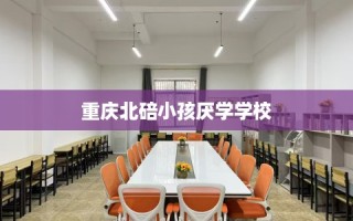 重庆北碚小孩厌学学校