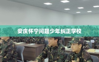 安庆怀宁问题少年纠正学校