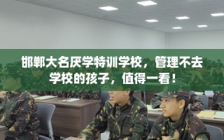邯郸大名厌学特训学校，管理不去学校的孩子，值得一看！