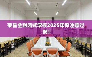 荣昌全封闭式学校2025年你注意过吗！