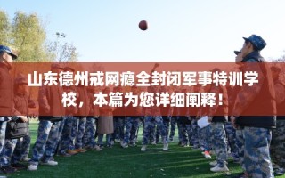 山东德州戒网瘾全封闭军事特训学校，本篇为您详细阐释！