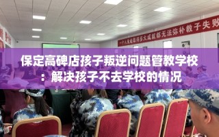 保定高碑店孩子叛逆问题管教学校：解决孩子不去学校的情况