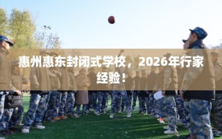 惠州惠东封闭式学校，2026年行家经验！