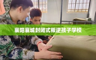 襄阳襄城封闭式叛逆孩子学校