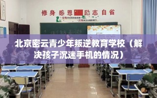 北京密云青少年叛逆教育学校（解决孩子沉迷手机的情况）