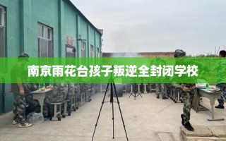 南京雨花台孩子叛逆全封闭学校
