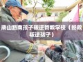 唐山路南孩子叛逆管教学校（拯救叛逆孩子）